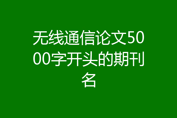 无线通信论文5000字开头的期刊名