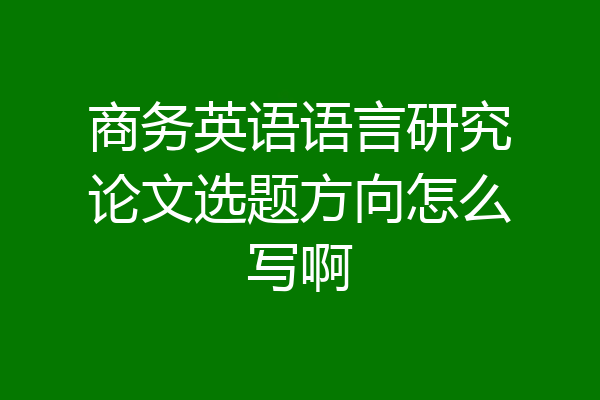 商务英语语言研究论文选题方向怎么写啊