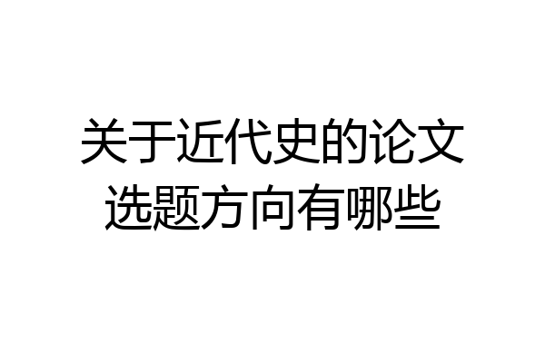 关于近代史的论文选题方向有哪些
