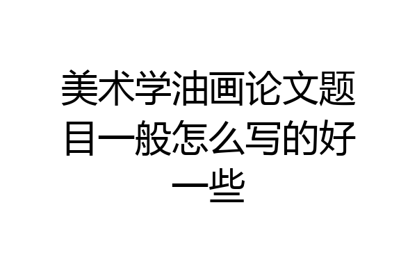 美术学油画论文题目一般怎么写的好一些