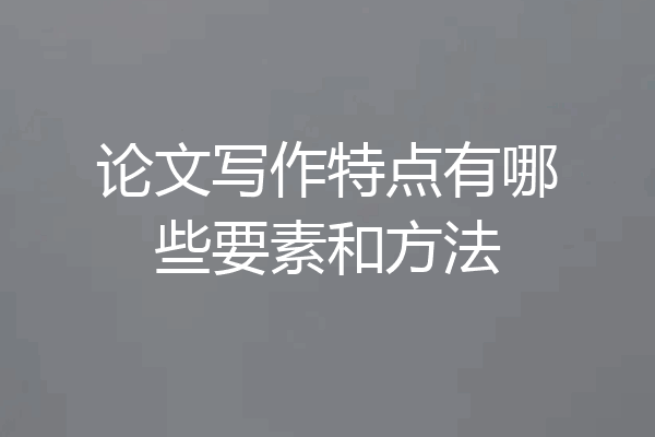论文写作特点有哪些要素和方法