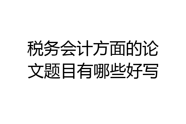 税务会计方面的论文题目有哪些好写