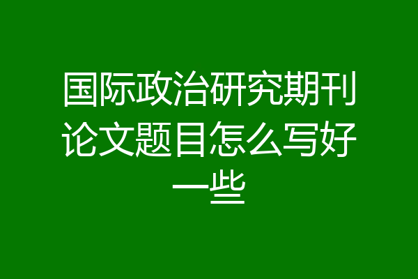 国际政治研究期刊论文题目怎么写好一些