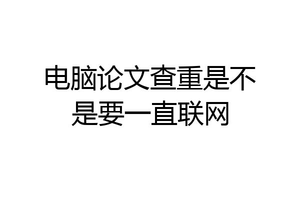电脑论文查重是不是要一直联网