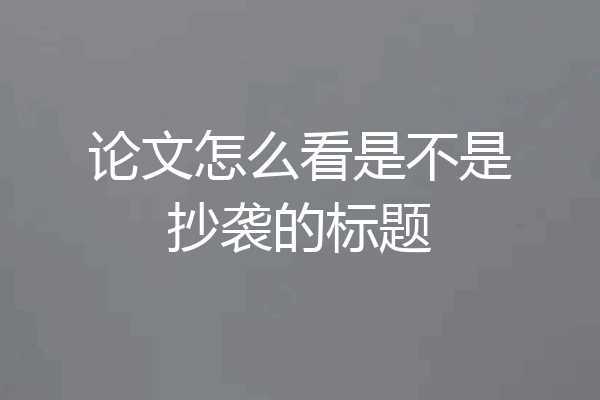 论文怎么看是不是抄袭的标题