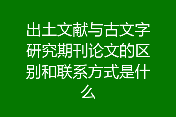 出土文献与古文字研究期刊论文的区别和联系方式是什么