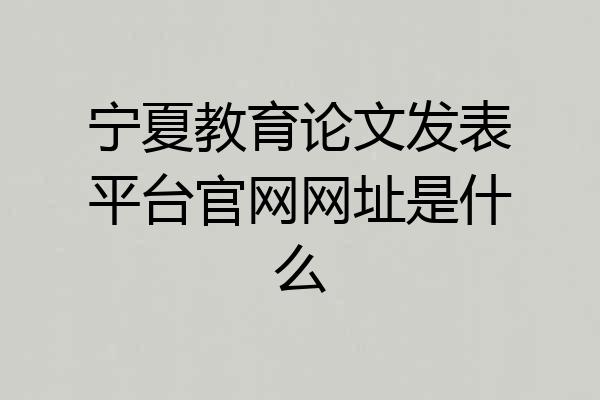 宁夏教育论文发表平台官网网址是什么