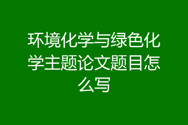 环境化学与绿色化学主题论文题目怎么写