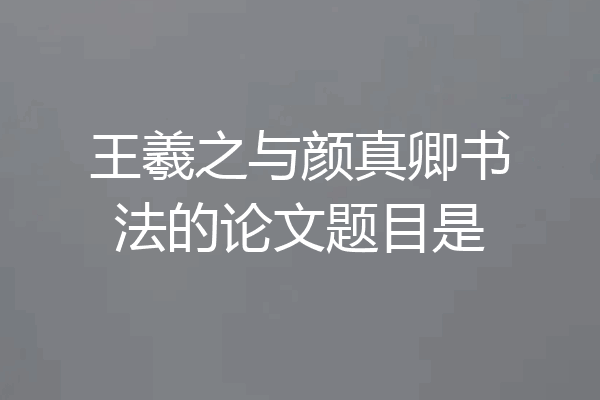 王羲之与颜真卿书法的论文题目是