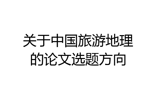 关于中国旅游地理的论文选题方向