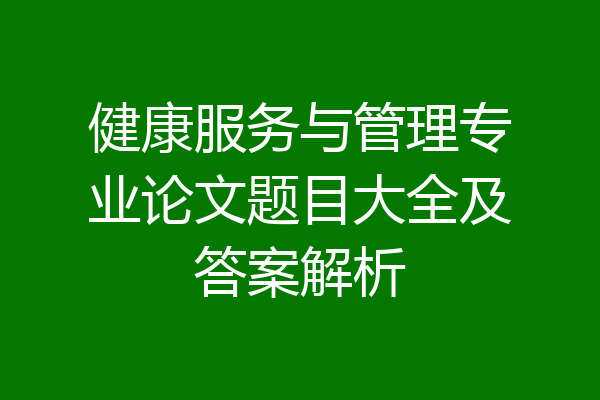 健康服务与管理专业论文题目大全及答案解析