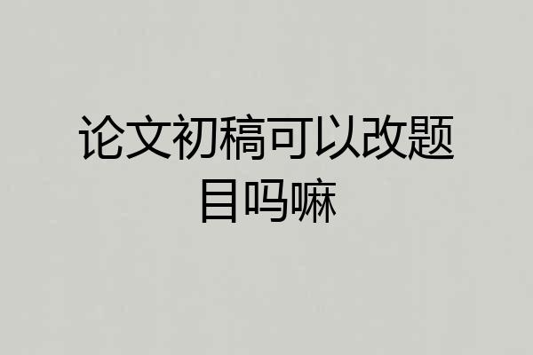 论文初稿可以改题目吗嘛