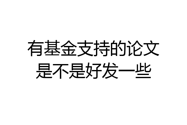 有基金支持的论文是不是好发一些