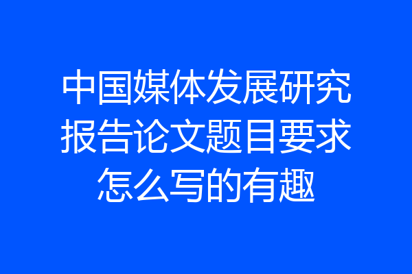 中国媒体发展研究报告论文题目要求怎么写的有趣