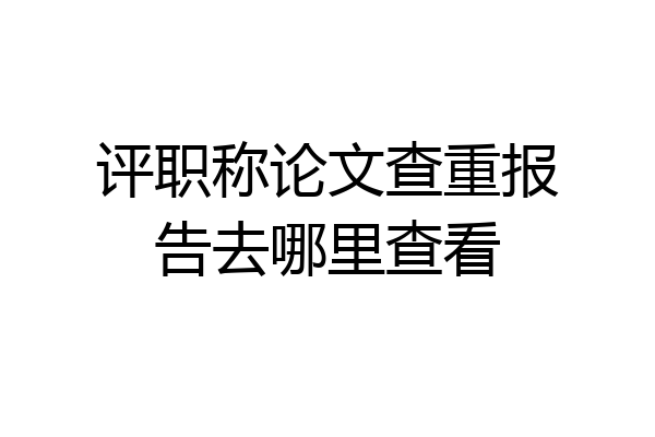 评职称论文查重报告去哪里查看