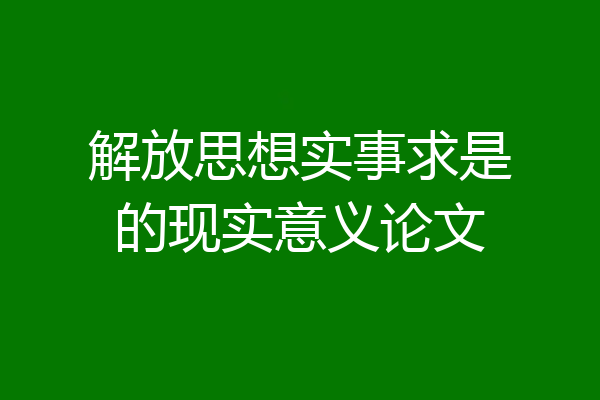 解放思想实事求是的现实意义论文