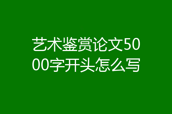 艺术鉴赏论文5000字开头怎么写