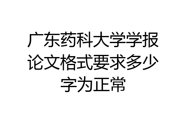 广东药科大学学报论文格式要求多少字为正常