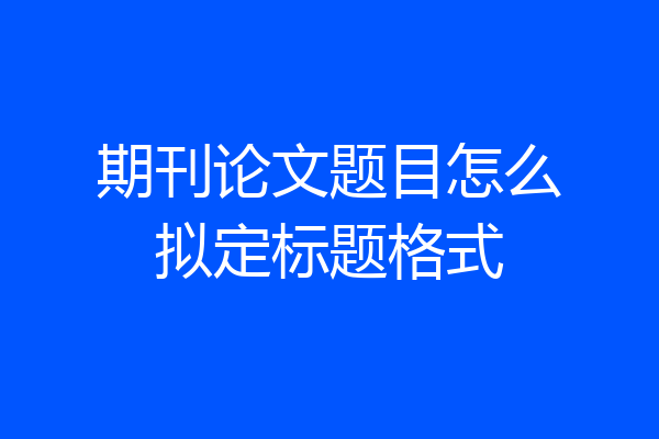 期刊论文题目怎么拟定标题格式