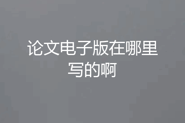 论文电子版在哪里写的啊
