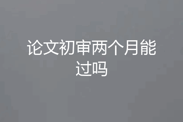 论文初审两个月能过吗