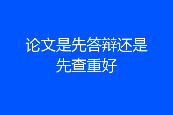 论文是先答辩还是先查重好