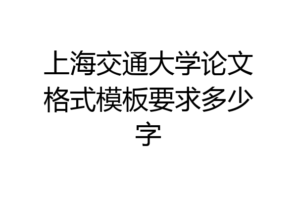 上海交通大学论文格式模板要求多少字