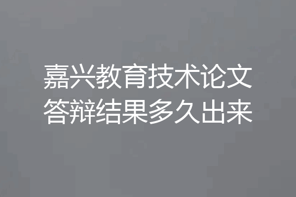 嘉兴教育技术论文答辩结果多久出来
