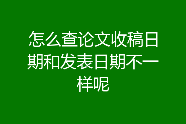 怎么查论文收稿日期和发表日期不一样呢