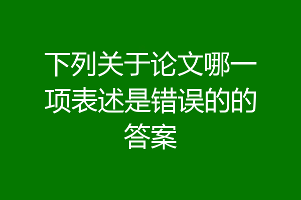 下列关于论文哪一项表述是错误的的答案