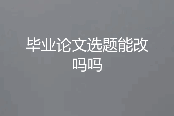 毕业论文选题能改吗吗