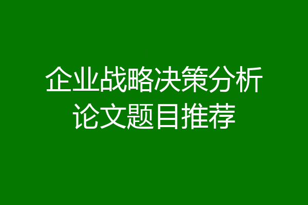 企业战略决策分析论文题目推荐