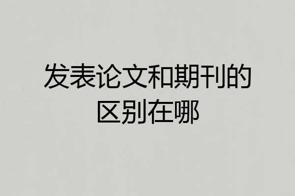发表论文和期刊的区别在哪