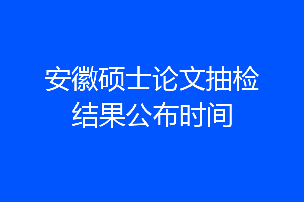 安徽硕士论文抽检结果公布时间
