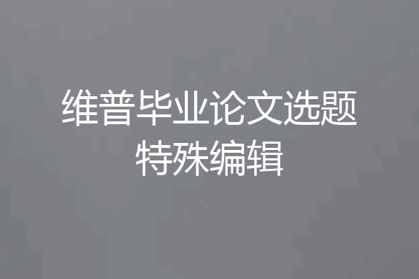维普毕业论文选题特殊编辑