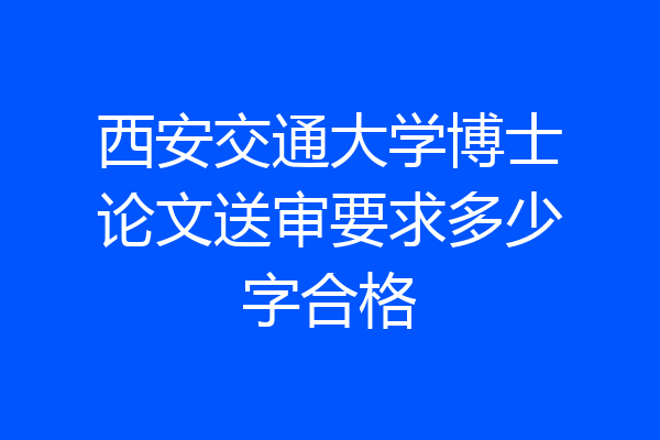 西安交通大学博士论文送审要求多少字合格