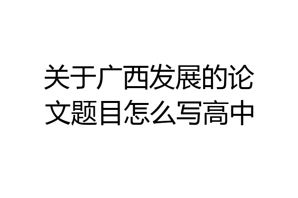 关于广西发展的论文题目怎么写高中
