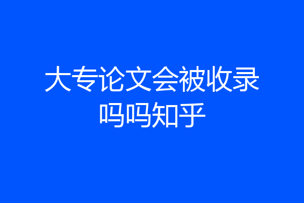 大专论文会被收录吗吗知乎