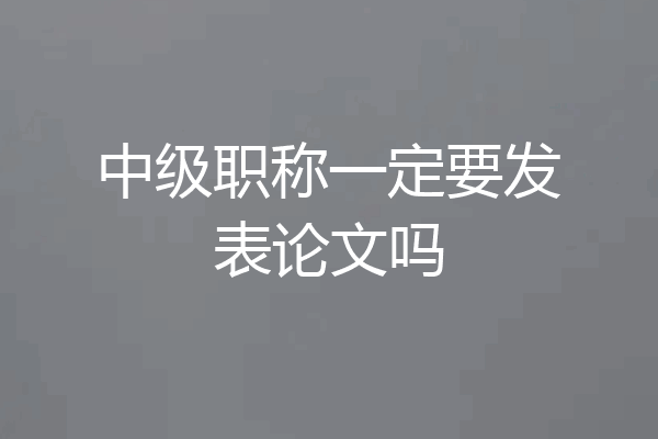 中级职称一定要发表论文吗