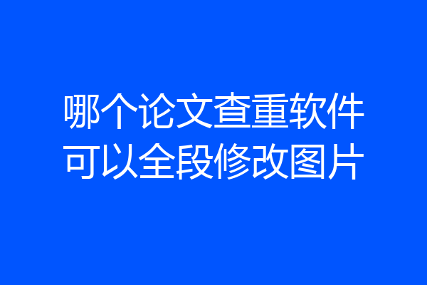 哪个论文查重软件可以全段修改图片