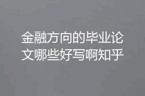 金融方向的毕业论文哪些好写啊知乎