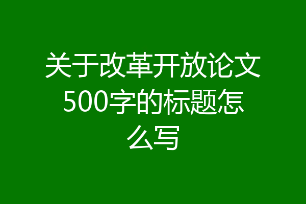关于改革开放论文500字的标题怎么写