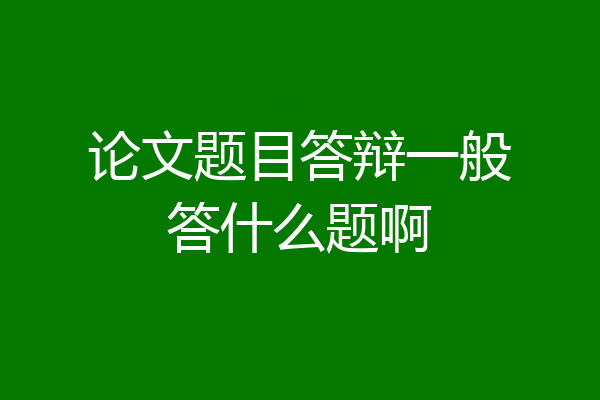 论文题目答辩一般答什么题啊