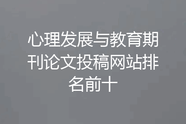 心理发展与教育期刊论文投稿网站排名前十