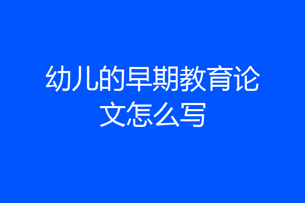 幼儿的早期教育论文怎么写