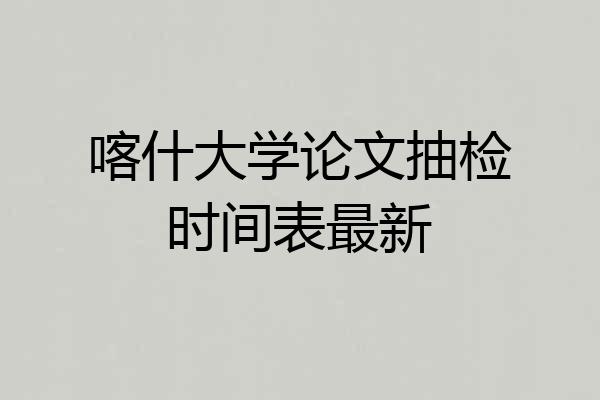 喀什大学论文抽检时间表最新