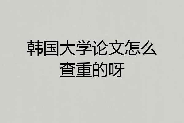 韩国大学论文怎么查重的呀