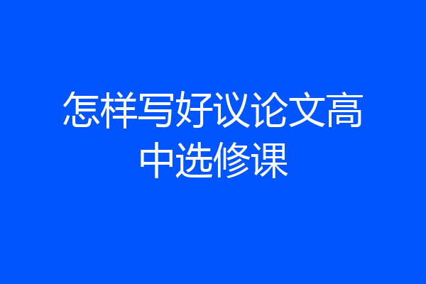 怎样写好议论文高中选修课