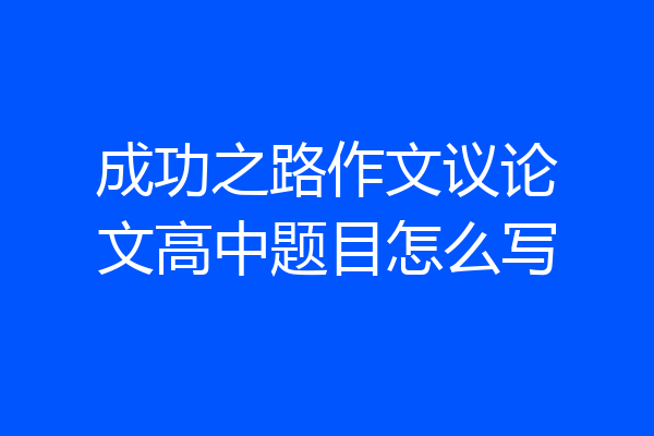成功之路作文议论文高中题目怎么写