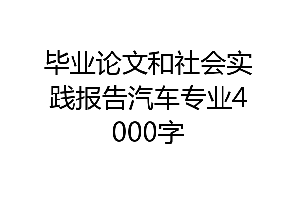 毕业论文和社会实践报告汽车专业4000字